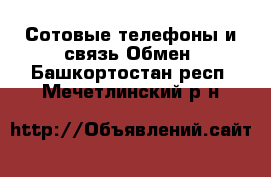 Сотовые телефоны и связь Обмен. Башкортостан респ.,Мечетлинский р-н